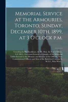 Memorial Service at the Armouries, Toronto, Sunday, December 10th, 1899, at 3 O’’clock P.m. [microform]: Unveiling by His Excellency, the Rt. Hon. the