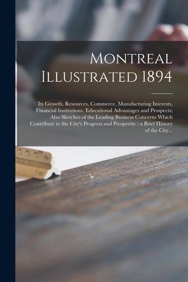 Montreal Illustrated 1894 [microform]: Its Growth, Resources, Commerce, Manufacturing Interests, Financial Institutions, Educational Advantages and Pr