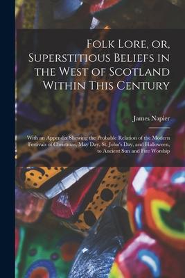 Folk Lore, or, Superstitious Beliefs in the West of Scotland Within This Century: With an Appendix Shewing the Probable Relation of the Modern Festiva