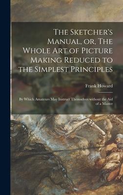 The Sketcher’’s Manual, or, The Whole Art of Picture Making Reduced to the Simplest Principles: by Which Amateurs May Instruct Themselves Without the A