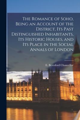 The Romance of Soho, Being an Account of the District, Its Past Distinguished Inhabitants, Its Historic Houses, and Its Place in the Social Annals of