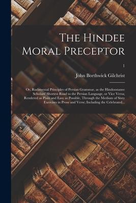 The Hindee Moral Preceptor: or, Rudimental Principles of Persian Grammar, as the Hindoostanee Scholars’’ Shortest Road to the Persian Language, or