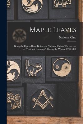 Maple Leaves [microform]: Being the Papers Read Before the National Club of Toronto, at the national Evenings, During the Winter 1890-1891