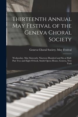 Thirteenth Annual May Festival of the Geneva Choral Society: Wednesday, May Sixteenth, Nineteen Hundred and Six at Half-past Two and Eight O’’clock, Sm