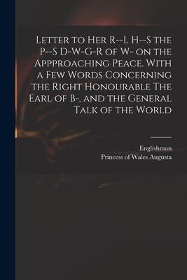 Letter to Her R--l H--s the P--s D-w-g-r of W- on the Appproaching Peace. With a Few Words Concerning the Right Honourable The Earl of B-, and the Gen