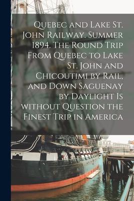 Quebec and Lake St. John Railway. Summer 1894. The Round Trip From Quebec to Lake St. John and Chicoutimi by Rail, and Down Saguenay by Daylight is Wi