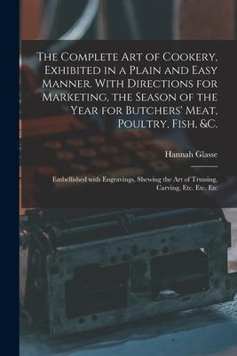 The Complete Art of Cookery, Exhibited in a Plain and Easy Manner. With Directions for Marketing, the Season of the Year for Butchers’’ Meat, Poultry,