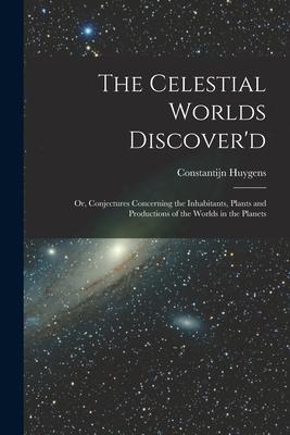 The Celestial Worlds Discover’’d: or, Conjectures Concerning the Inhabitants, Plants and Productions of the Worlds in the Planets