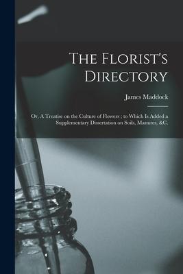 The Florist’’s Directory: or, A Treatise on the Culture of Flowers; to Which is Added a Supplementary Dissertation on Soils, Manures, &c.