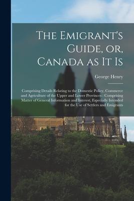 The Emigrant’’s Guide, or, Canada as It is [microform]: Comprising Details Relating to the Domestic Policy, Commerce and Agriculture of the Upper and L