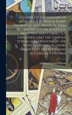 A Complete Dictionary of Astrology in Which Every Technical and Abstruse Term Belonging to the Science is Minutely and Correctly Explained, and the Va