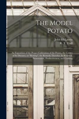 The Model Potato [microform]: an Exposition of the Proper Cultivation of the Potato, the Causes of Its Diseases, or rotting, the Remedy Therefor, It