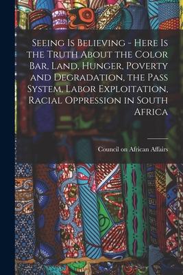 Seeing is Believing - Here is the Truth About the Color Bar, Land, Hunger, Poverty and Degradation, the Pass System, Labor Exploitation, Racial Oppres