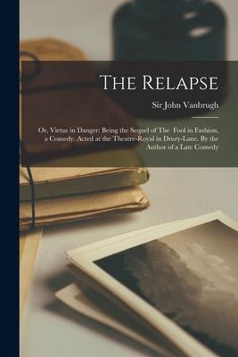 The Relapse: or, Virtue in Danger: Being the Sequel of The Fool in Fashion, a Comedy. Acted at the Theatre-Royal in Drury-Lane. By