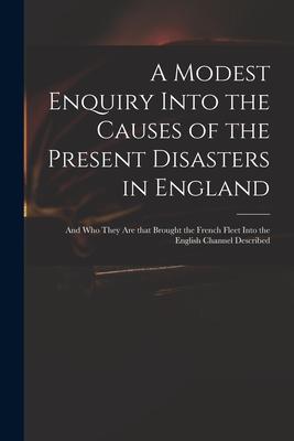 A Modest Enquiry Into the Causes of the Present Disasters in England: and Who They Are That Brought the French Fleet Into the English Channel Describe