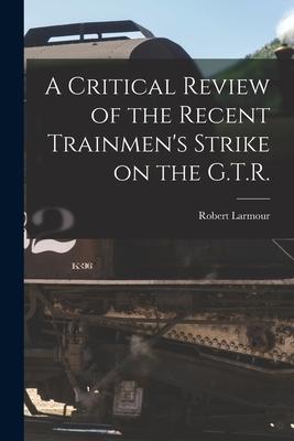 A Critical Review of the Recent Trainmen’’s Strike on the G.T.R. [microform]