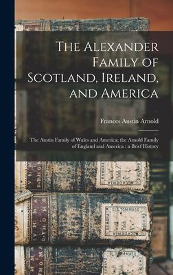 The Alexander Family of Scotland, Ireland, and America; the Austin Family of Wales and America; the Arnold Family of England and America: a Brief Hist