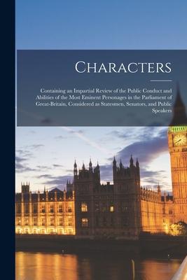 Characters [microform]: Containing an Impartial Review of the Public Conduct and Abilities of the Most Eminent Personages in the Parliament of