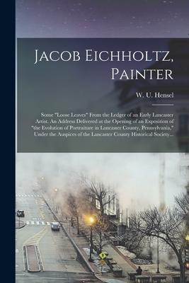 Jacob Eichholtz, Painter; Some loose Leaves From the Ledger of an Early Lancaster Artist. An Address Delivered at the Opening of an Exposition of the