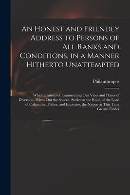 An Honest and Friendly Address to Persons of All Ranks and Conditions, in a Manner Hitherto Unattempted; Which (instead of Enumerating Our Vices and P