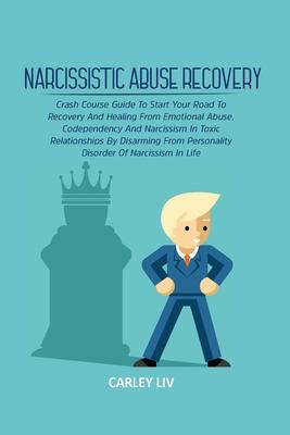 Narcissistic Abuse Recovery: Crash Course Guide To Start Your Road To Recovery And Healing From Emotional Abuse, Codependency And Narcissism In Tox