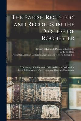 The Parish Registers and Records in the Diocese of Rochester: a Summary of Information Collected by the Ecclesiatical Records Committee of the Rochest