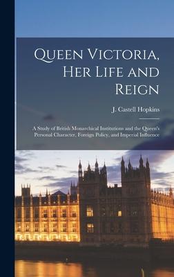 Queen Victoria, Her Life and Reign [microform]: a Study of British Monarchical Institutions and the Queen’’s Personal Character, Foreign Policy, and Im