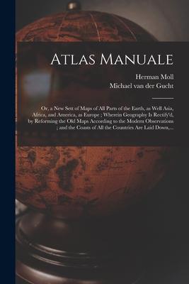 Atlas Manuale: or, a New Sett of Maps of All Parts of the Earth, as Well Asia, Africa, and America, as Europe; Wherein Geography is R