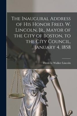 The Inaugural Address of His Honor Fred. W. Lincoln, Jr., Mayor of the City of Boston, to the City Council, January 4, 1858