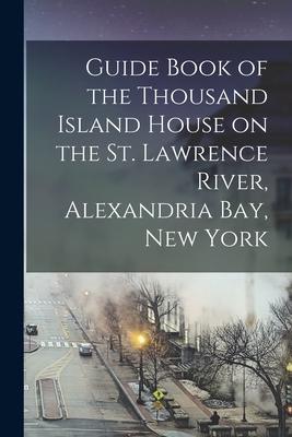 Guide Book of the Thousand Island House on the St. Lawrence River, Alexandria Bay, New York [microform]