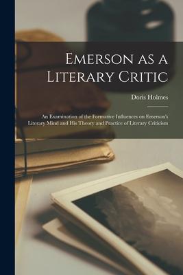 Emerson as a Literary Critic; an Examination of the Formative Influences on Emerson’’s Literary Mind and His Theory and Practice of Literary Criticism