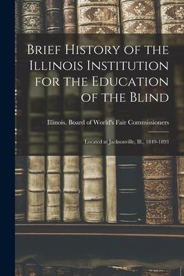 Brief History of the Illinois Institution for the Education of the Blind: Located at Jacksonville, Ill., 1849-1893