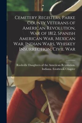 Cemetery Registers, Parke County Veterans of American Revolution, War of 1812, Spanish American War, Mexican War, Indian Wars, Whiskey Insurrection, C