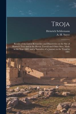 Troja: Results of the Latest Researches and Discoveries on the Site of Homer’’s Troy and in the Heroic Tumuli and Other Sites,