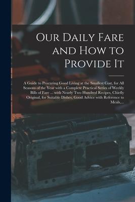 Our Daily Fare and How to Provide It [electronic Resource]: a Guide to Procuring Good Living at the Smallest Cost, for All Seasons of the Year With a