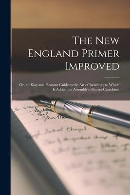 The New England Primer Improved: or, an Easy and Pleasant Guide to the Art of Reading; to Which is Added the Assembly’’s Shorter Catechism