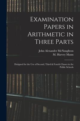 Examination Papers in Arithmetic in Three Parts: Designed for the Use of Second, Third & Fourth Classes in the Public Schools