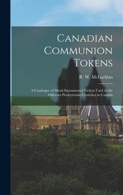 Canadian Communion Tokens [microform]: a Catalogue of Metal Sacramental Tickets Used in the Different Presbyterian Churches in Canada