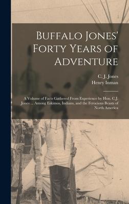 Buffalo Jones’’ Forty Years of Adventure [microform]: a Volume of Facts Gathered From Experience by Hon. C.J. Jones ... Among Eskimos, Indians, and the