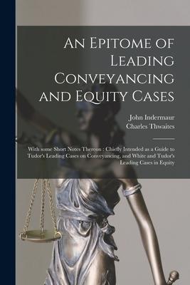 An Epitome of Leading Conveyancing and Equity Cases: With Some Short Notes Thereon: Chiefly Intended as a Guide to Tudor’’s Leading Cases on Conveyanci