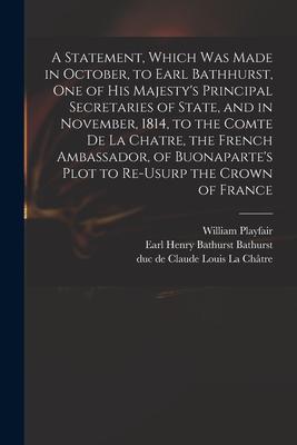 A Statement, Which Was Made in October, to Earl Bathhurst, One of His Majesty’’s Principal Secretaries of State, and in November, 1814, to the Comte De