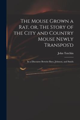 The Mouse Grown a Rat, or, The Story of the City and Country Mouse Newly Transpos’’d: in a Discourse Betwixt Bays, Johnson, and Smith