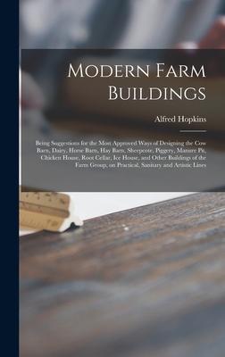 Modern Farm Buildings: Being Suggestions for the Most Approved Ways of Designing the Cow Barn, Dairy, Horse Barn, Hay Barn, Sheepcote, Pigger