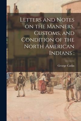 Letters and Notes on the Manners, Customs, and Condition of the North American Indians