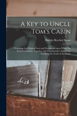 A Key to Uncle Tom’’s Cabin: Presenting the Original Facts and Documents Upon Which the Story is Founded. Together With Corroborative Statements Ve