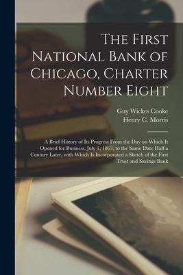 The First National Bank of Chicago, Charter Number Eight: a Brief History of Its Progress From the Day on Which It Opened for Business, July 1, 1863,