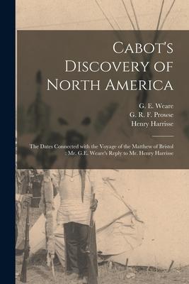 Cabot’’s Discovery of North America [microform]: the Dates Connected With the Voyage of the Matthew of Bristol: Mr. G.E. Weare’’s Reply to Mr. Henry Har