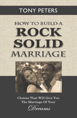 How to Build a Rock Solid Marriage: Choices That Will Give You the Marriage of your Dreams