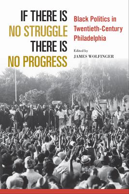 If There Is No Struggle There Is No Progress: Black Politics in Twentieth-Century Philadelphia