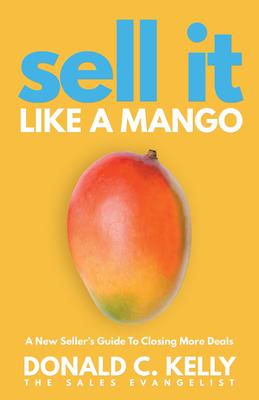 Sell It Like a Mango: A New Seller’’s Guide to Closing More Deals